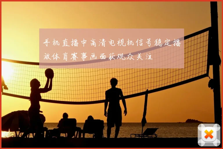 手机直播中高清电视机信号稳定播放体育赛事画面获观众关注