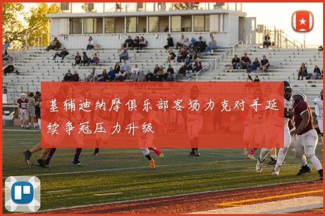 基辅迪纳摩俱乐部客场力克对手延续争冠压力升级