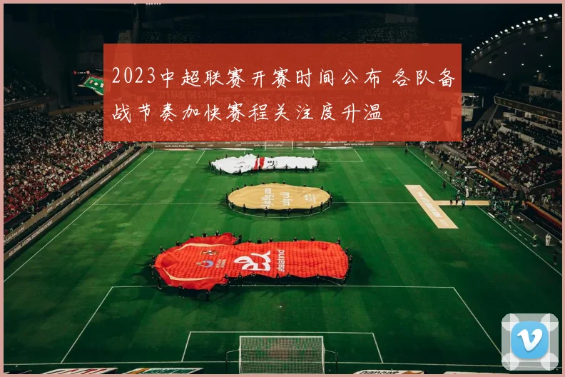 2023中超联赛开赛时间公布 各队备战节奏加快赛程关注度升温