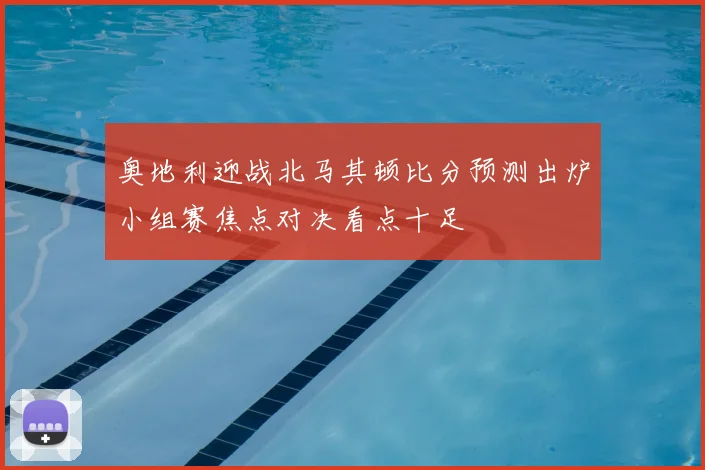 奥地利迎战北马其顿比分预测出炉小组赛焦点对决看点十足