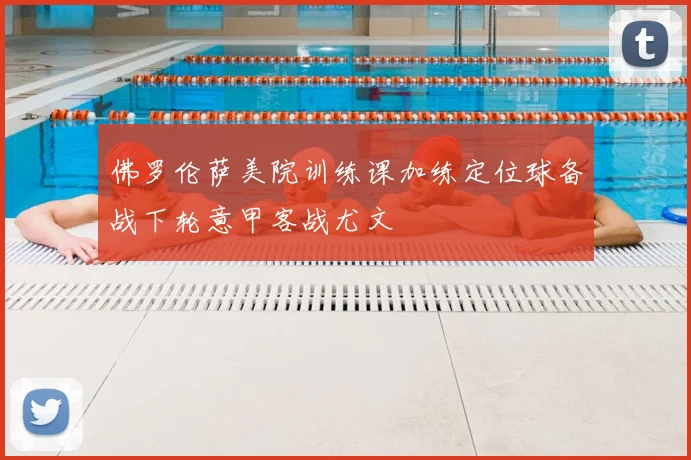 佛罗伦萨美院训练课加练定位球备战下轮意甲客战尤文