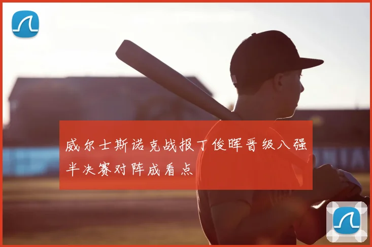 威尔士斯诺克战报丁俊晖晋级八强半决赛对阵成看点