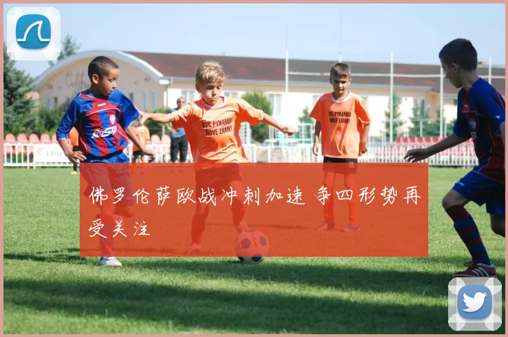 佛罗伦萨欧战冲刺加速 争四形势再受关注