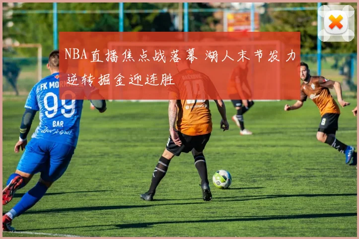 NBA直播焦点战落幕 湖人末节发力逆转掘金迎连胜