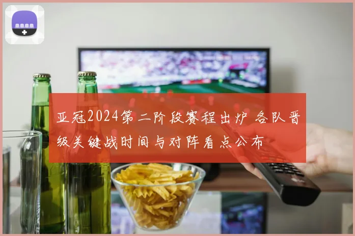 亚冠2024第二阶段赛程出炉 各队晋级关键战时间与对阵看点公布