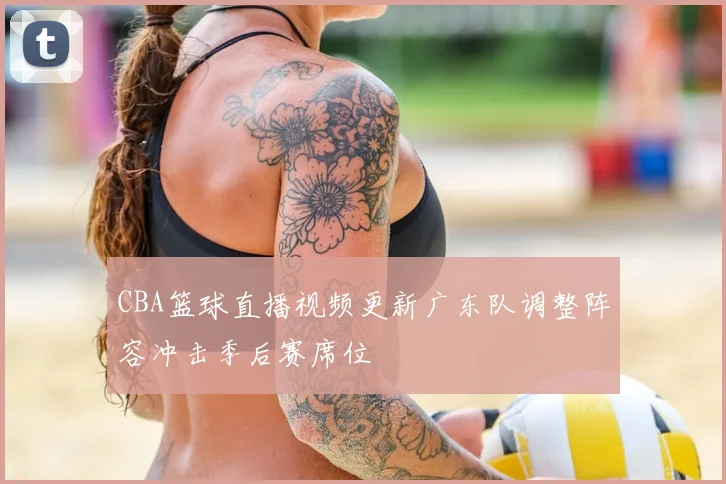 CBA篮球直播视频更新广东队调整阵容冲击季后赛席位