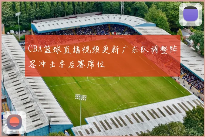 CBA篮球直播视频更新广东队调整阵容冲击季后赛席位