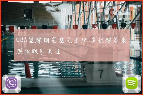CBA篮球明星盘点出炉 多位球员表现抢眼引关注