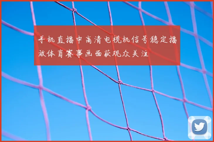 手机直播中高清电视机信号稳定播放体育赛事画面获观众关注