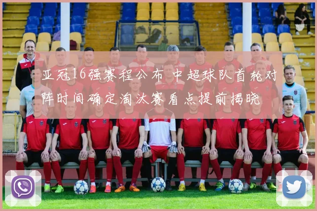 亚冠16强赛程公布 中超球队首轮对阵时间确定淘汰赛看点提前揭晓