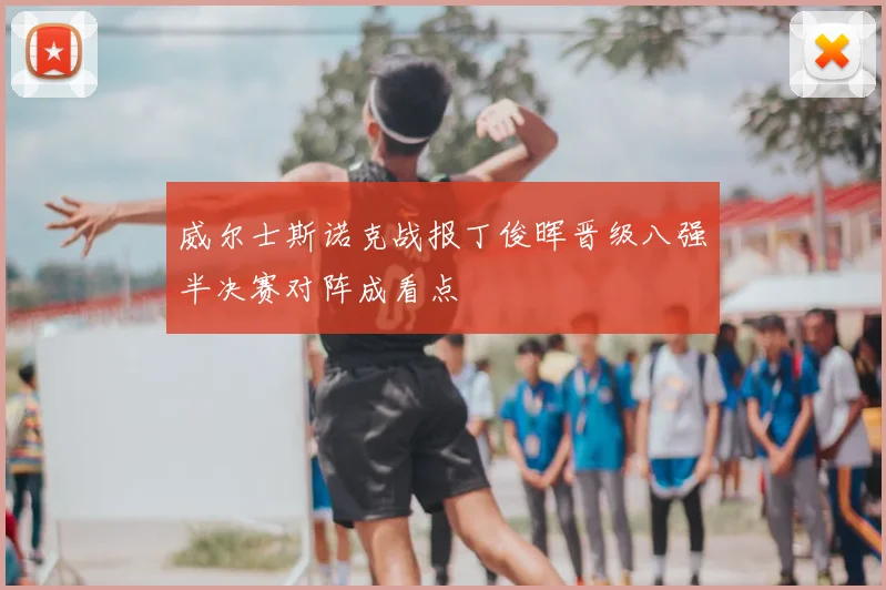 威尔士斯诺克战报丁俊晖晋级八强半决赛对阵成看点