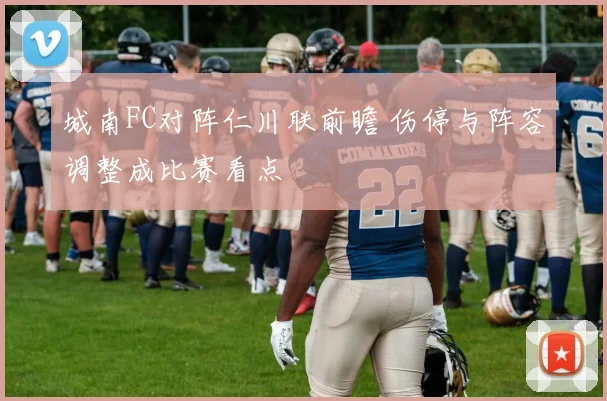 城南FC对阵仁川联前瞻 伤停与阵容调整成比赛看点