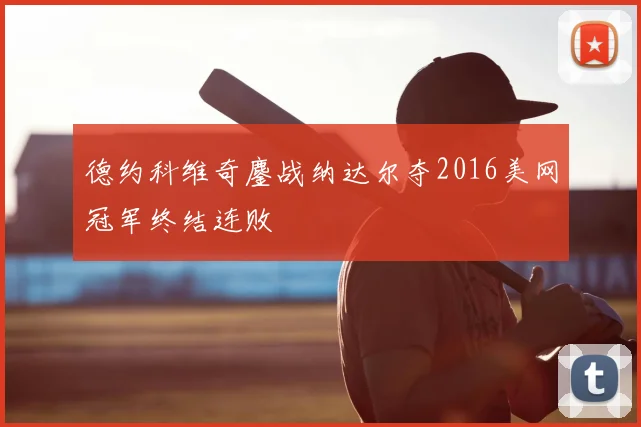 德约科维奇鏖战纳达尔夺2016美网冠军终结连败