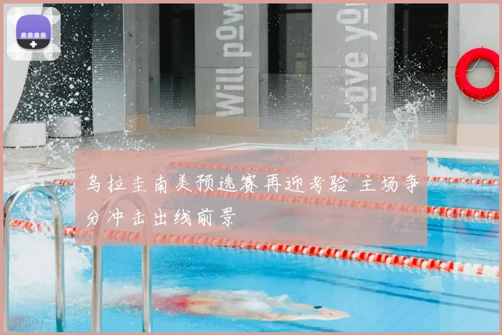 乌拉圭南美预选赛再迎考验 主场争分冲击出线前景
