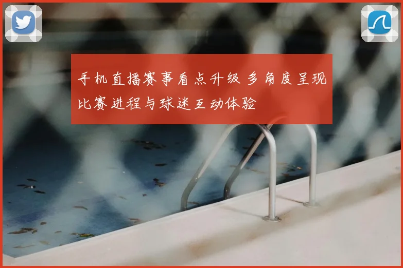 手机直播赛事看点升级 多角度呈现比赛进程与球迷互动体验