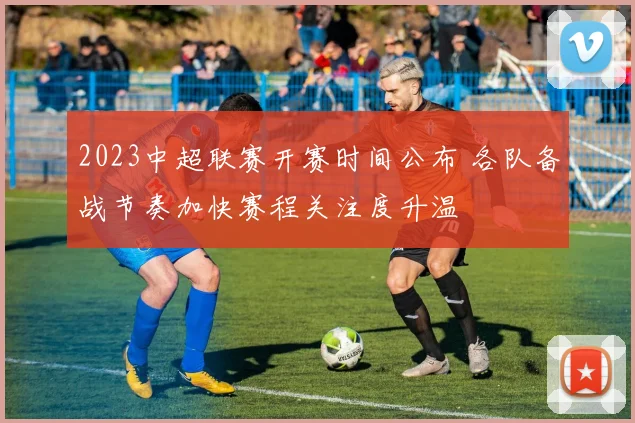 2023中超联赛开赛时间公布 各队备战节奏加快赛程关注度升温
