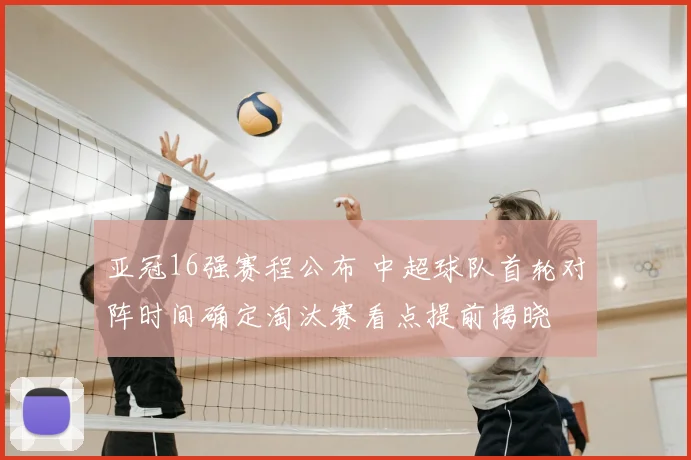 亚冠16强赛程公布 中超球队首轮对阵时间确定淘汰赛看点提前揭晓